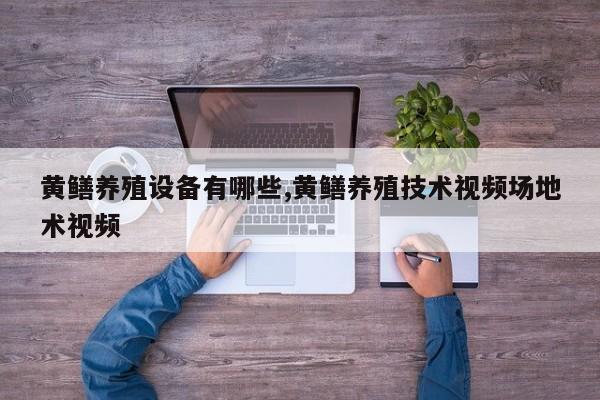 黄鳝养殖设备有哪些,黄鳝养殖技术视频场地术视频